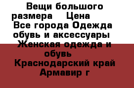 Вещи большого размера  › Цена ­ 200 - Все города Одежда, обувь и аксессуары » Женская одежда и обувь   . Краснодарский край,Армавир г.